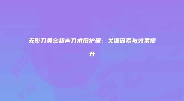 无影刀美容超声刀术后护理：关键因素与效果提升
