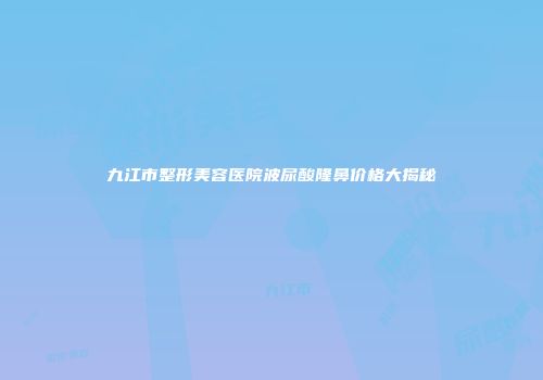 九江市整形美容医院波尿酸隆鼻价格大揭秘