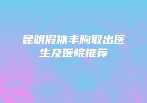 昆明假体丰胸取出医生及医院推荐