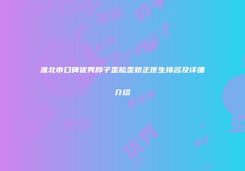 淮北市口碑优秀脖子歪脸歪矫正医生排名及详细介绍