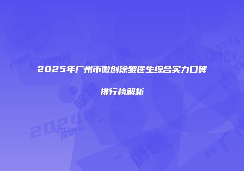 2025年广州市微创除皱医生综合实力口碑排行榜解析
