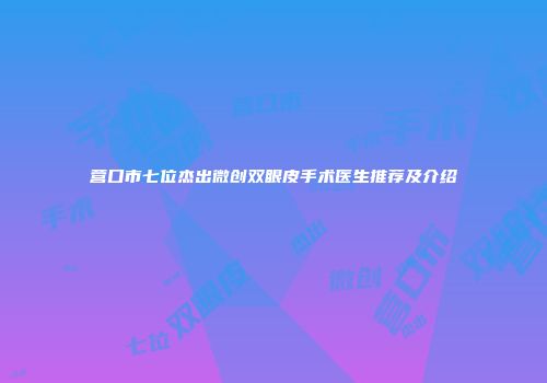 营口市七位杰出微创双眼皮手术医生推荐及介绍