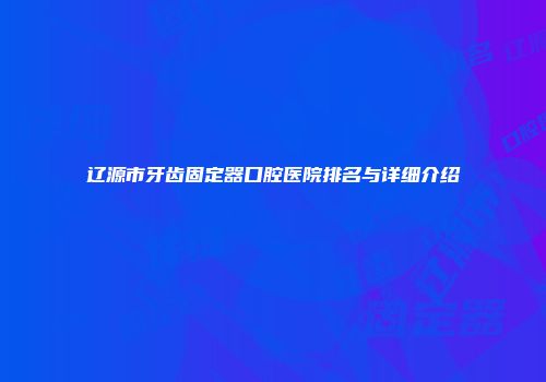 辽源市牙齿固定器口腔医院排名与详细介绍