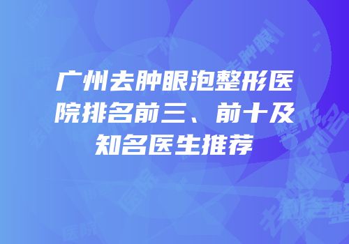 广州去肿眼泡整形医院排名前三、前十及知名医生推荐