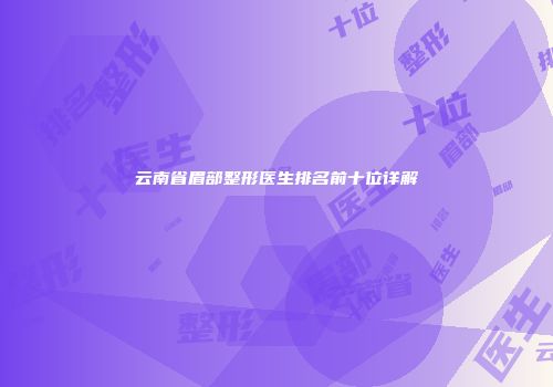 云南省眉部整形医生排名前十位详解