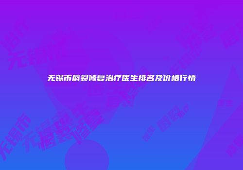 无锡市唇裂修复治疗医生排名及价格行情