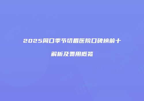 2025周口季节切眉医院口碑榜前十解析及费用概览
