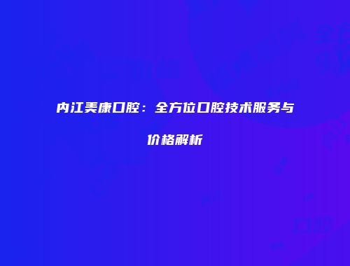 内江美康口腔：全方位口腔技术服务与价格解析