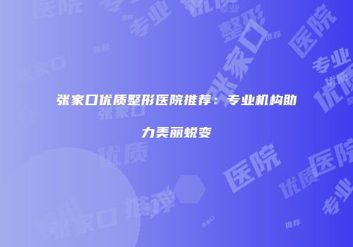 张家口优质整形医院推荐：专业机构助力美丽蜕变