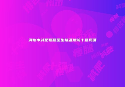 滁州市减肥瘦腿医生排名榜前十强揭晓