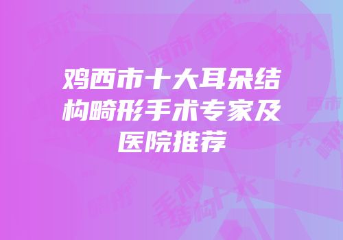 鸡西市十大耳朵结构畸形手术专家及医院推荐