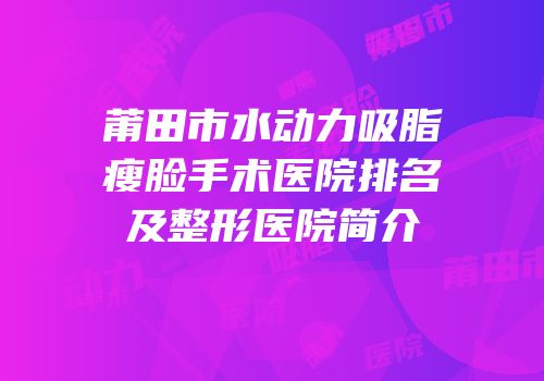 莆田市水动力吸脂瘦脸手术医院排名及整形医院简介