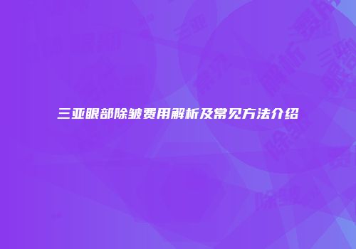 三亚眼部除皱费用解析及常见方法介绍