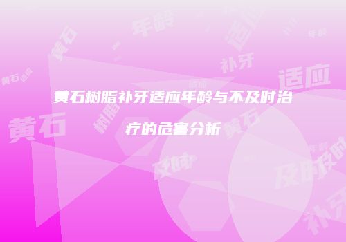 黄石树脂补牙适应年龄与不及时治疗的危害分析