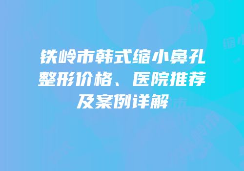 铁岭市韩式缩小鼻孔整形价格、医院推荐及案例详解
