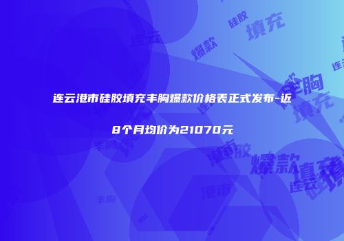 连云港市硅胶填充丰胸爆款价格表正式发布-近8个月均价为21070元