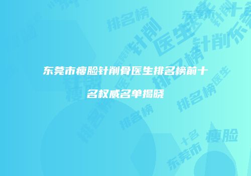 东莞市瘦脸针削骨医生排名榜前十名权威名单揭晓