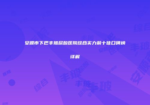 安顺市下巴丰玻尿酸医院综合实力前十佳口碑榜详解