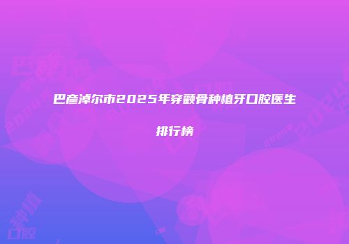 巴彦淖尔市2025年穿颧骨种植牙口腔医生排行榜