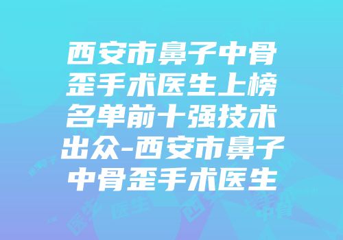 西安市鼻子中骨歪手术医生上榜名单前十强技术出众-西安市鼻子中骨歪手术医生