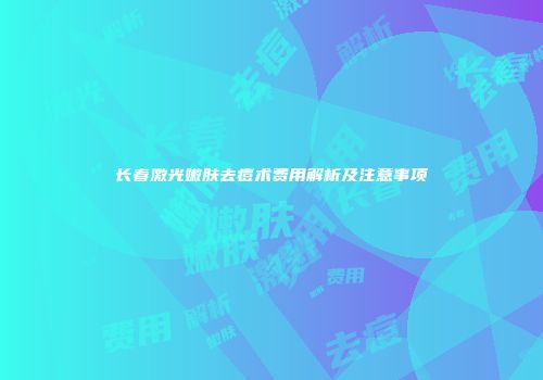 长春激光嫩肤去痘术费用解析及注意事项