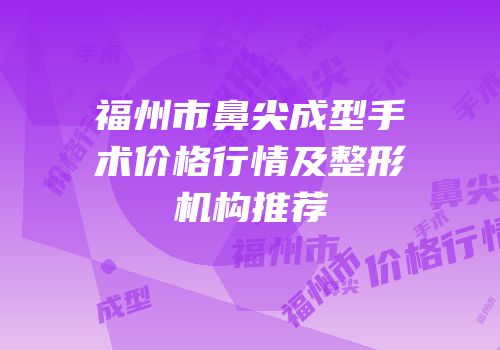 福州市鼻尖成型手术价格行情及整形机构推荐
