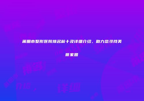 莆田市整形医院排名前十及详细介绍，助力您寻找美丽家园