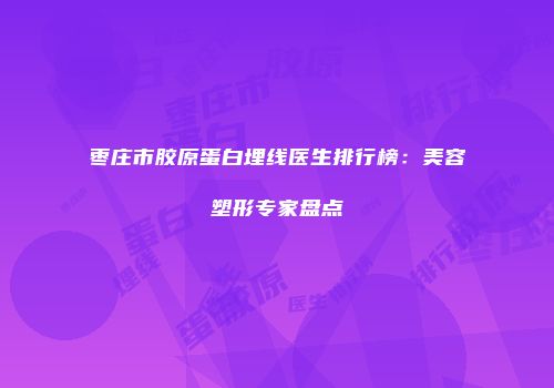 枣庄市胶原蛋白埋线医生排行榜：美容塑形专家盘点