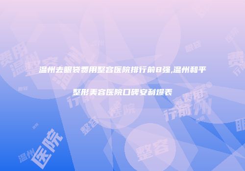 温州去眼袋费用整容医院排行前8强,温州和平整形美容医院口碑安利爆表