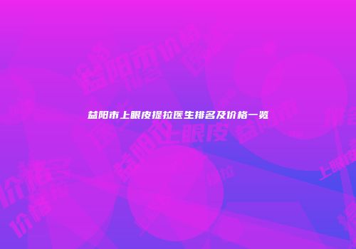 益阳市上眼皮提拉医生排名及价格一览