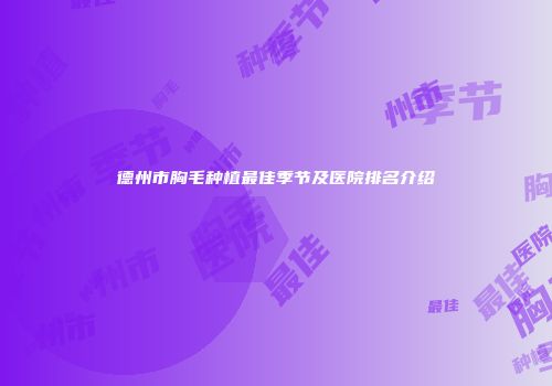 德州市胸毛种植最佳季节及医院排名介绍
