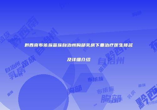 黔西南布依族苗族自治州胸部乳房下垂治疗医生排名及详细介绍