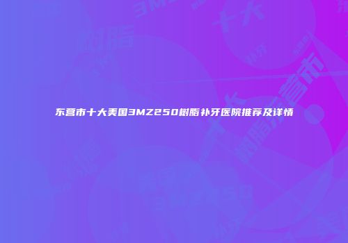 东营市十大美国3MZ250树脂补牙医院推荐及详情