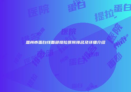 温州市蛋白线面部提拉医院排名及详细介绍