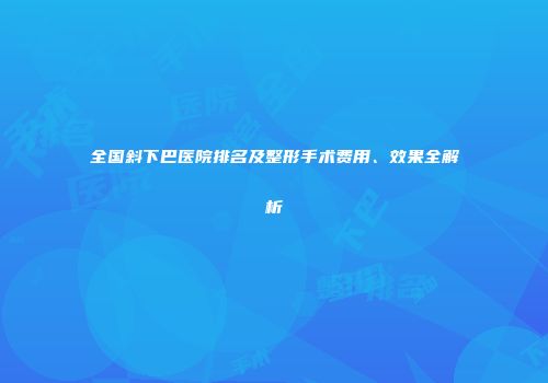 全国斜下巴医院排名及整形手术费用、效果全解析