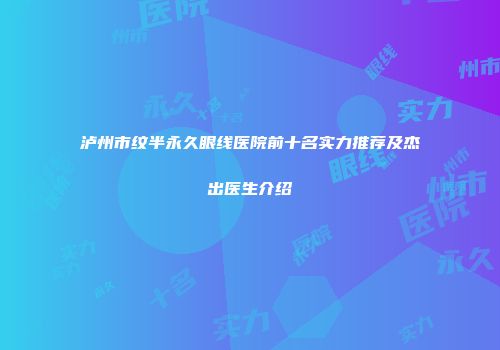 泸州市纹半永久眼线医院前十名实力推荐及杰出医生介绍