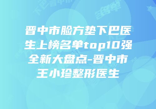 晋中市脸方垫下巴医生上榜名单top10强全新大盘点-晋中市王小珍整形医生