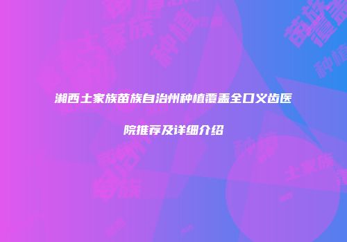 湘西土家族苗族自治州种植覆盖全口义齿医院推荐及详细介绍
