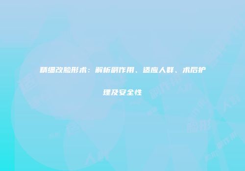 精细改脸形术：解析副作用、适应人群、术后护理及安全性