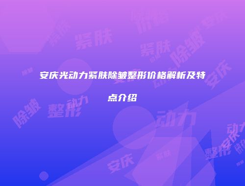 安庆光动力紧肤除皱整形价格解析及特点介绍