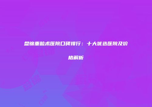 盘锦重睑术医院口碑排行：十大优选医院及价格解析