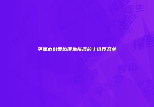 平凉市斜智齿医生排名前十推荐名单