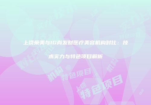 上饶荣美与IG肖发财医疗美容机构对比：技术实力与特色项目解析