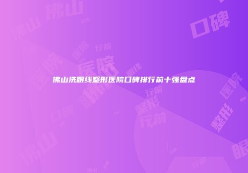 佛山洗眼线整形医院口碑排行前十强盘点