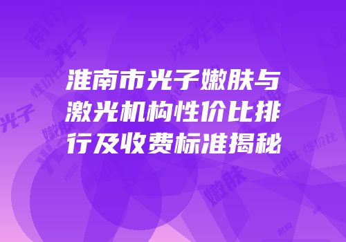 淮南市光子嫩肤与激光机构性价比排行及收费标准揭秘