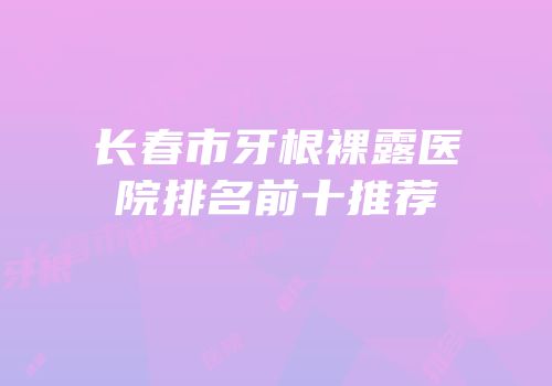 长春市牙根裸露医院排名前十推荐