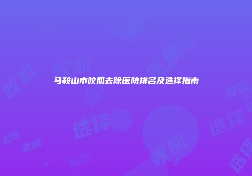马鞍山市咬肌去除医院排名及选择指南
