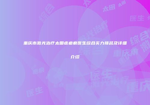 重庆市激光治疗太田痣疤痕医生综合实力排名及详细介绍
