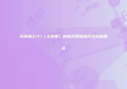 苏州瑞士ITI（士卓曼）种植牙医院排名及价格盘点