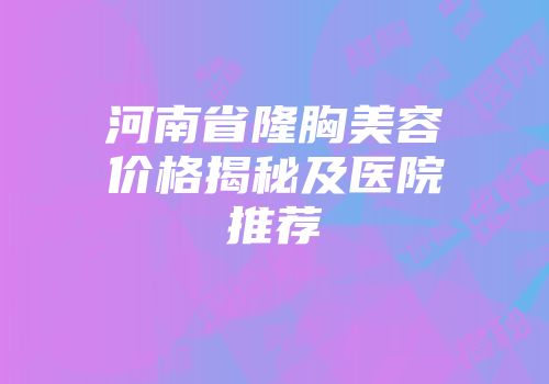 河南省隆胸美容价格揭秘及医院推荐